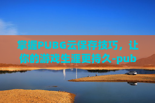 掌握PUBG云保存技巧，让你的游戏生涯更持久-pubg怎么云保存设置