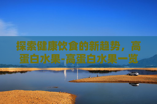 探索健康饮食的新趋势，高蛋白水果-高蛋白水果一览表