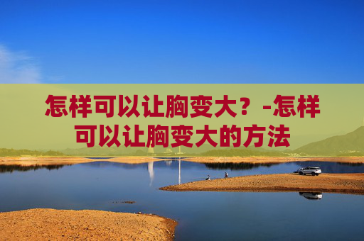 怎样可以让胸变大？-怎样可以让胸变大的方法