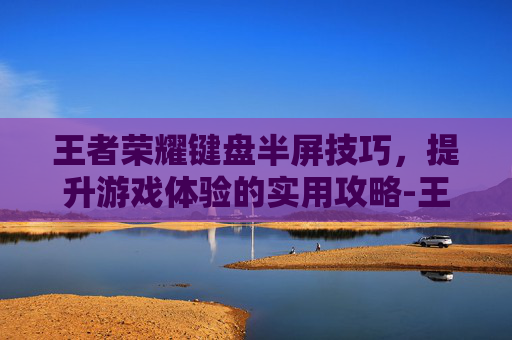 王者荣耀键盘半屏技巧，提升游戏体验的实用攻略-王者荣耀键盘半屏怎么设置
