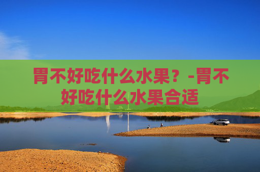 胃不好吃什么水果？-胃不好吃什么水果合适