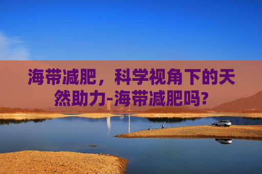 海带减肥，科学视角下的天然助力-海带减肥吗?