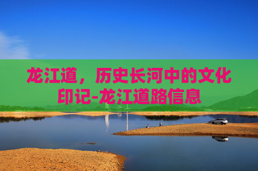 龙江道，历史长河中的文化印记-龙江道路信息