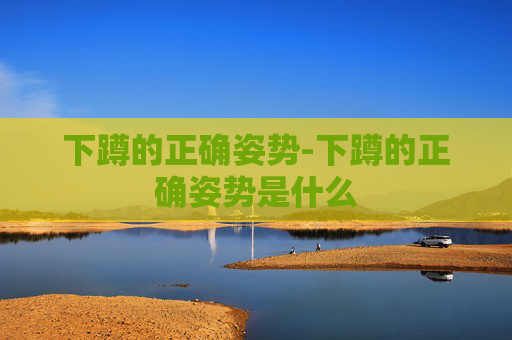 下蹲的正确姿势-下蹲的正确姿势是什么