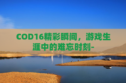 COD16精彩瞬间，游戏生涯中的难忘时刻-