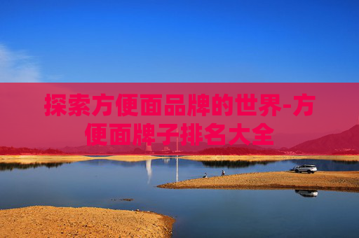 探索方便面品牌的世界-方便面牌子排名大全