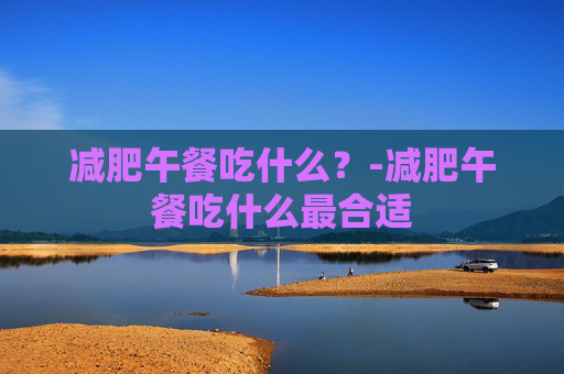 减肥午餐吃什么？-减肥午餐吃什么最合适