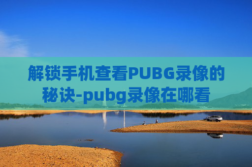 解锁手机查看PUBG录像的秘诀-pubg录像在哪看