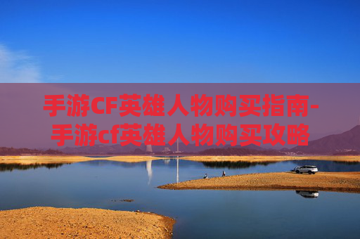 手游CF英雄人物购买指南-手游cf英雄人物购买攻略