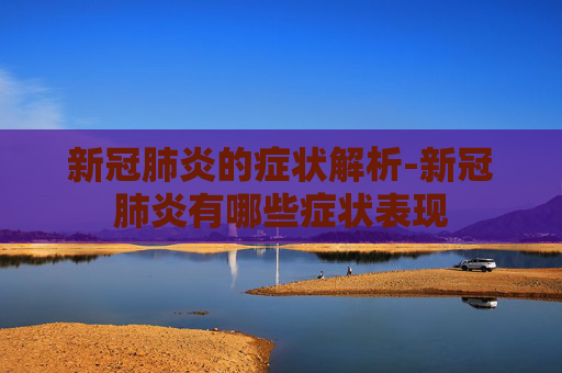 新冠肺炎的症状解析-新冠肺炎有哪些症状表现