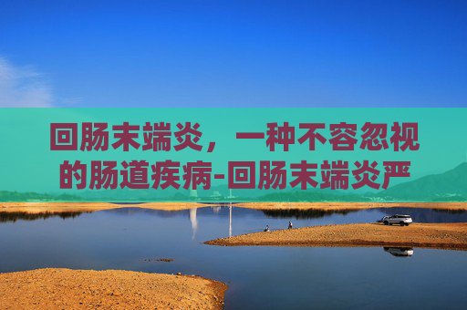 回肠末端炎，一种不容忽视的肠道疾病-回肠末端炎严重吗