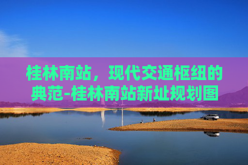 桂林南站，现代交通枢纽的典范-桂林南站新址规划图