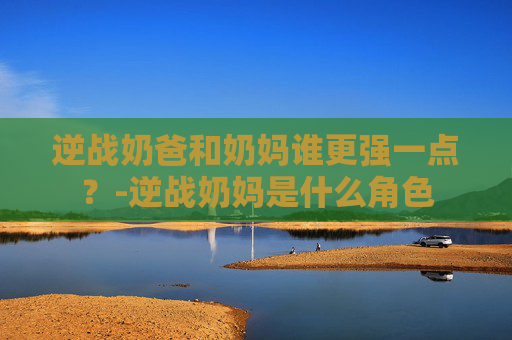 逆战奶爸和奶妈谁更强一点？-逆战奶妈是什么角色