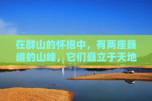 在群山的怀抱中，有两座巍峨的山峰，它们矗立于天地之间，如同两位不屈的战士，守护着这片土地。这两座山峰，一南一北，一左一右，它们的形态各异，却又和谐共生，共同构成了一幅壮丽的自然画卷。-傲人双峰小说