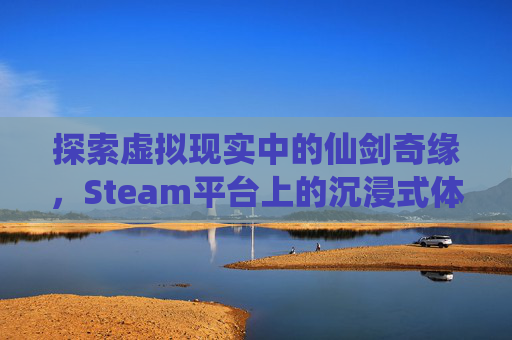 探索虚拟现实中的仙剑奇缘，Steam平台上的沉浸式体验-仙剑vr版什么时候能玩