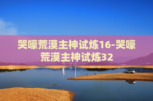 哭嚎荒漠主神试炼16-哭嚎荒漠主神试炼32