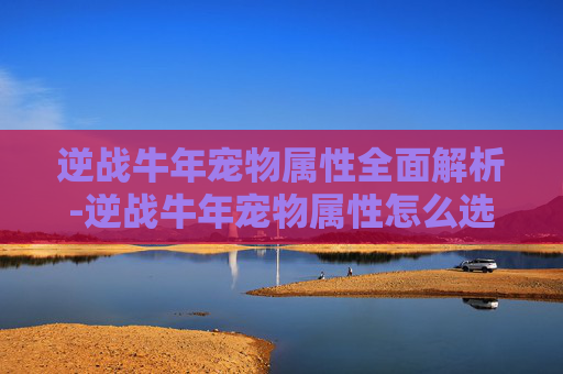 逆战牛年宠物属性全面解析-逆战牛年宠物属性怎么选