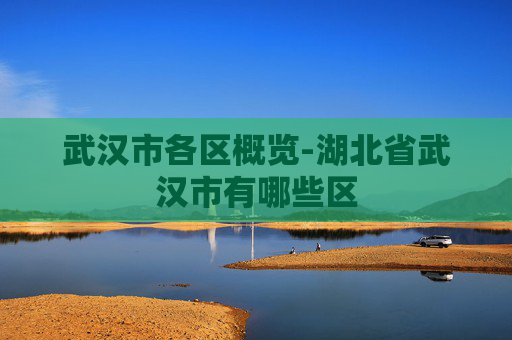 武汉市各区概览-湖北省武汉市有哪些区