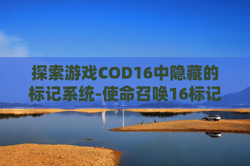 探索游戏COD16中隐藏的标记系统-使命召唤16标记敌人怎么过