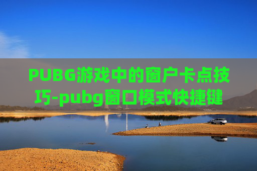 PUBG游戏中的窗户卡点技巧-pubg窗口模式快捷键
