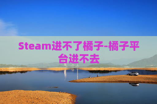 Steam进不了橘子-橘子平台进不去
