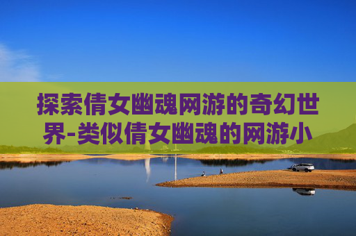 探索倩女幽魂网游的奇幻世界-类似倩女幽魂的网游小说
