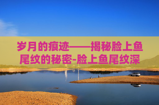 岁月的痕迹——揭秘脸上鱼尾纹的秘密-脸上鱼尾纹深能去除吗