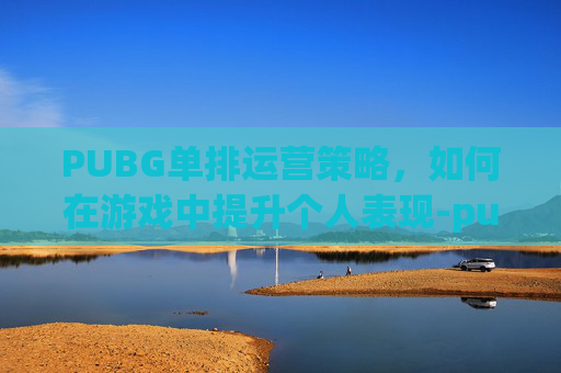 PUBG单排运营策略，如何在游戏中提升个人表现-pubg单人四排
