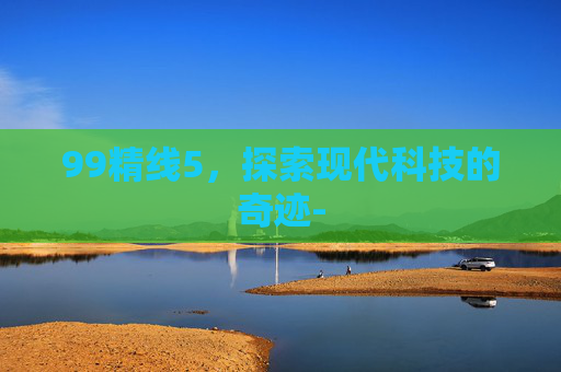 99精线5，探索现代科技的奇迹-