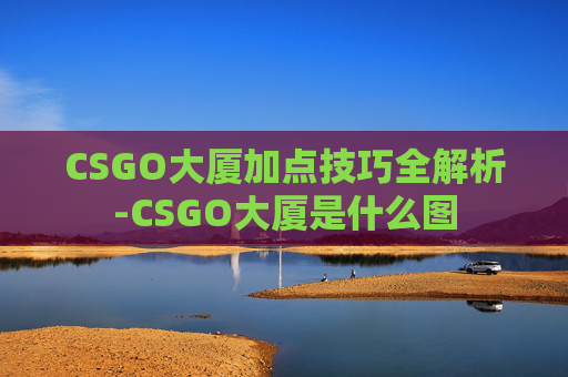 CSGO大厦加点技巧全解析-CSGO大厦是什么图