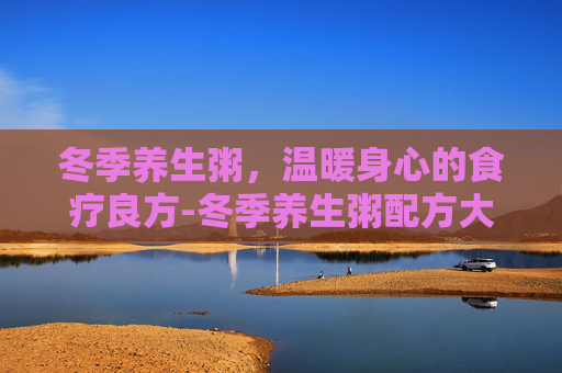 冬季养生粥，温暖身心的食疗良方-冬季养生粥配方大全