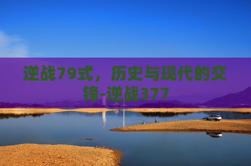 逆战79式，历史与现代的交锋-逆战377