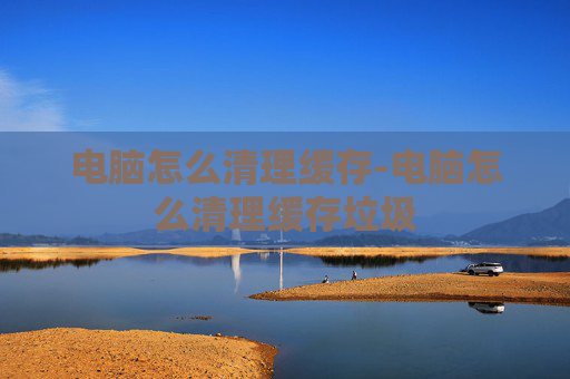 电脑怎么清理缓存-电脑怎么清理缓存垃圾
