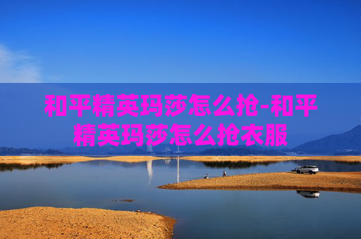 和平精英玛莎怎么抢-和平精英玛莎怎么抢衣服