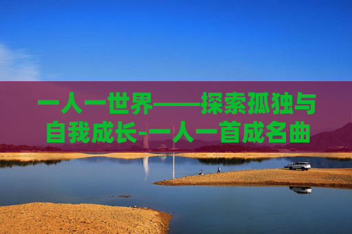 一人一世界——探索孤独与自我成长-一人一首成名曲