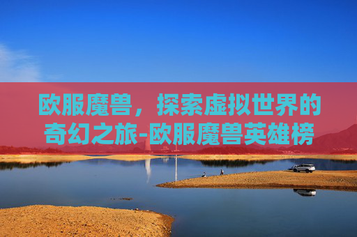 欧服魔兽，探索虚拟世界的奇幻之旅-欧服魔兽英雄榜