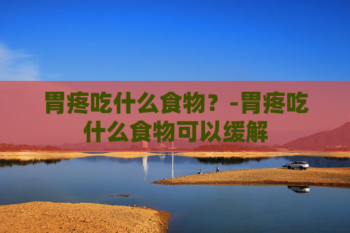 胃疼吃什么食物？-胃疼吃什么食物可以缓解