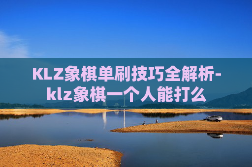 KLZ象棋单刷技巧全解析-klz象棋一个人能打么