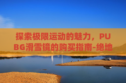 探索极限运动的魅力，PUBG滑雪镜的购买指南-绝地求生pubg滑雪皮肤