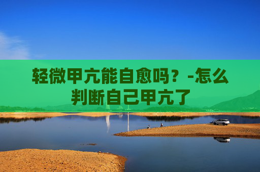 轻微甲亢能自愈吗？-怎么判断自己甲亢了