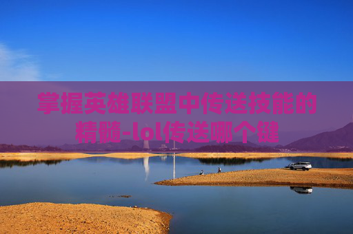 掌握英雄联盟中传送技能的精髓-lol传送哪个键