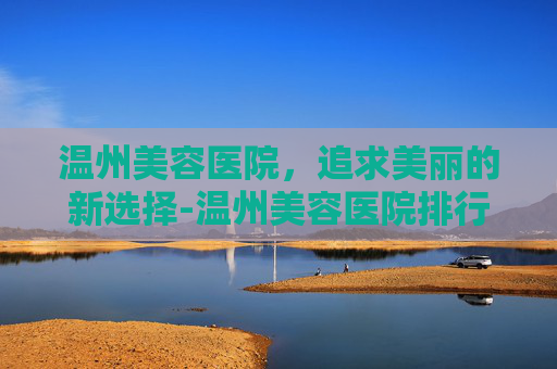 温州美容医院，追求美丽的新选择-温州美容医院排行榜