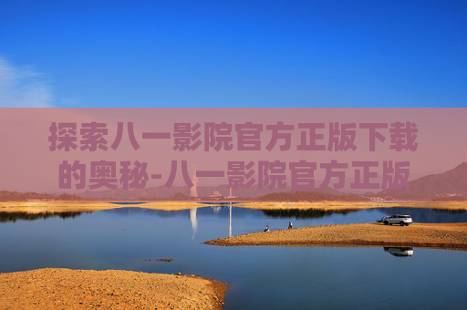 探索八一影院官方正版下载的奥秘-八一影院官方正版下载苹果版