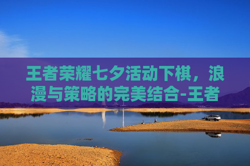 王者荣耀七夕活动下棋，浪漫与策略的完美结合-王者荣耀七夕节活动2026