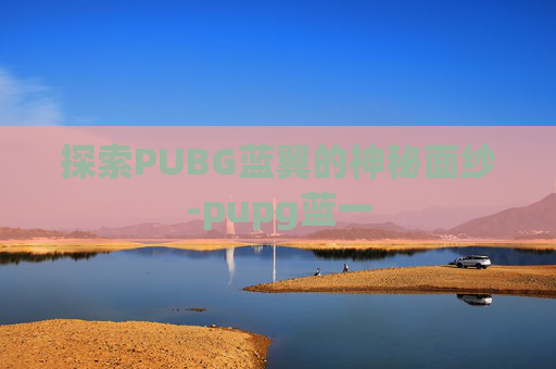 探索PUBG蓝翼的神秘面纱-pupg蓝一