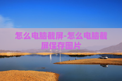 怎么电脑截屏-怎么电脑截屏保存图片