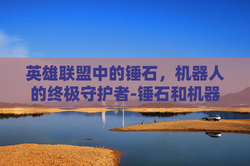 英雄联盟中的锤石，机器人的终极守护者-锤石和机器人的区别