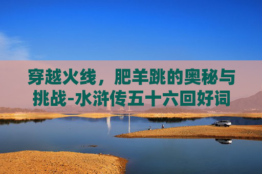 穿越火线，肥羊跳的奥秘与挑战-水浒传五十六回好词好句