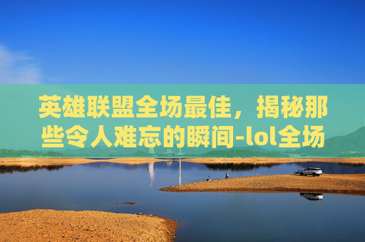 英雄联盟全场最佳，揭秘那些令人难忘的瞬间-lol全场最佳英雄联盟选手