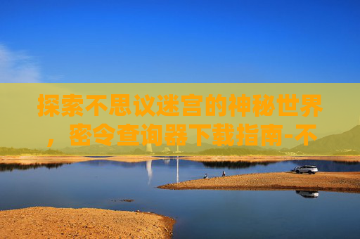 探索不思议迷宫的神秘世界，密令查询器下载指南-不思议迷宫密令大全最新版下载